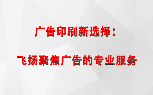 卡若广告印刷新选择：飞扬聚焦广告的专业服务